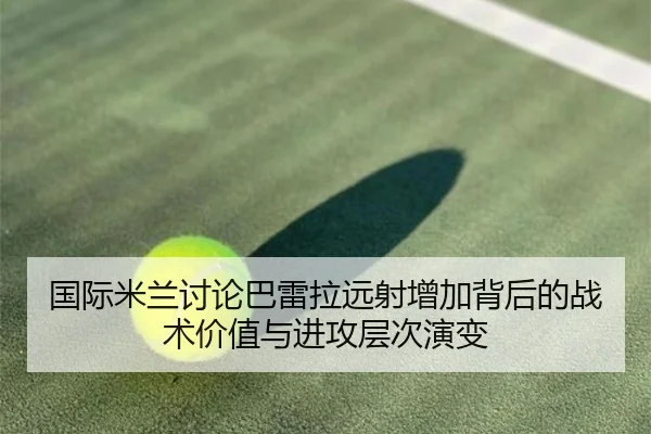 国际米兰讨论巴雷拉远射增加背后的战术价值与进攻层次演变
