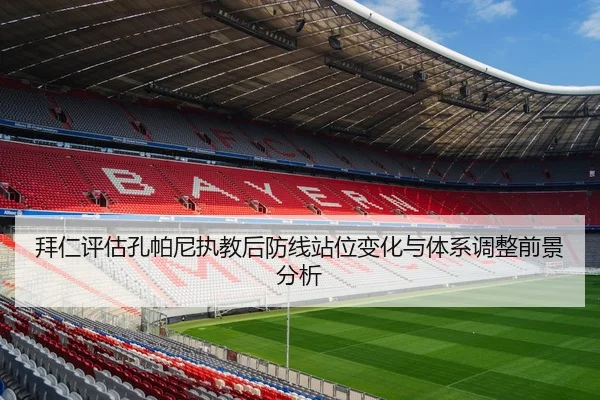 拜仁评估孔帕尼执教后防线站位变化与体系调整前景分析