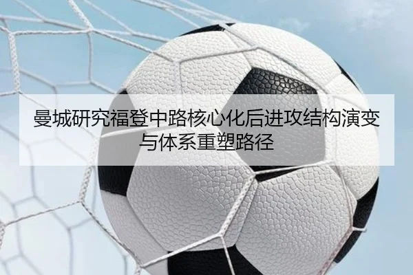 曼城研究福登中路核心化后进攻结构演变与体系重塑路径