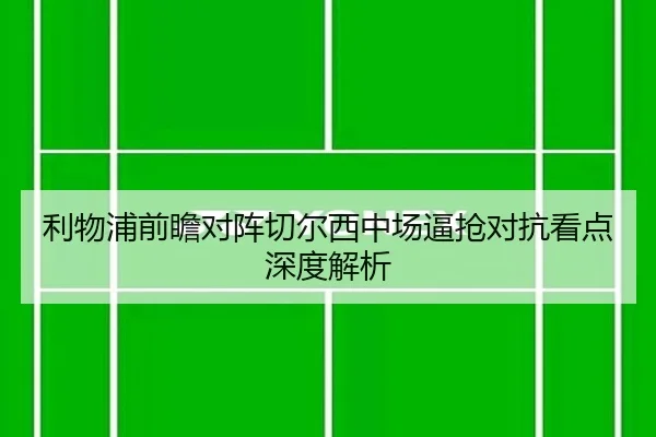 利物浦前瞻对阵切尔西中场逼抢对抗看点深度解析