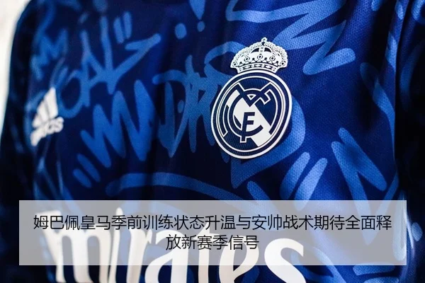 姆巴佩皇马季前训练状态升温与安帅战术期待全面释放新赛季信号